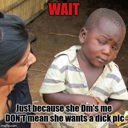 Not all women wanna see your package dude | WAIT; Just because she Dm's me DON'T mean she wants a dick pic | image tagged in memes,third world skeptical kid | made w/ Imgflip meme maker