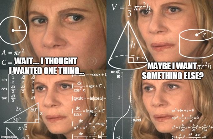 Confused Woman | WAIT.... I THOUGHT I WANTED ONE THING... MAYBE I WANT SOMETHING ELSE? | image tagged in confused woman | made w/ Imgflip meme maker