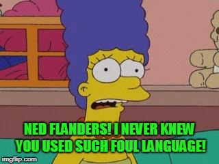 Marge Simpson | NED FLANDERS! I NEVER KNEW YOU USED SUCH FOUL LANGUAGE! | image tagged in marge simpson | made w/ Imgflip meme maker