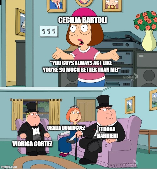 Meg Family Guy Better than me | CECILIA BARTOLI; "YOU GUYS ALWAYS ACT LIKE YOU'RE SO MUCH BETTER THAN ME!"; ORALIA DOMINGUEZ; FEDORA BARBIERI; VIORICA CORTEZ | image tagged in meg family guy better than me,opera | made w/ Imgflip meme maker