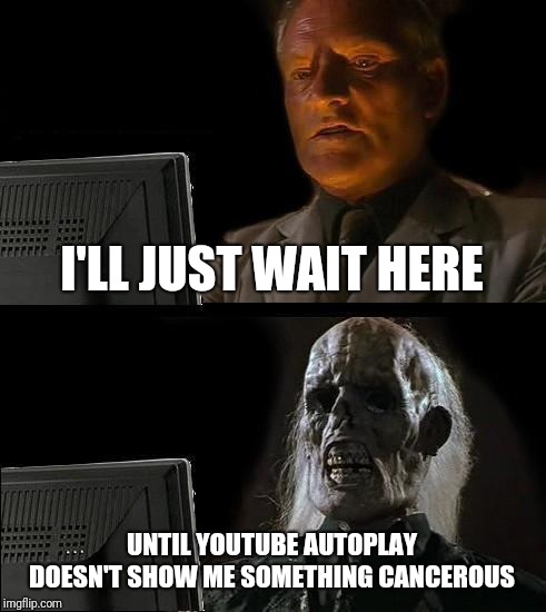 I'll Just Wait Here Meme |  I'LL JUST WAIT HERE; UNTIL YOUTUBE AUTOPLAY DOESN'T SHOW ME SOMETHING CANCEROUS | image tagged in memes,ill just wait here | made w/ Imgflip meme maker