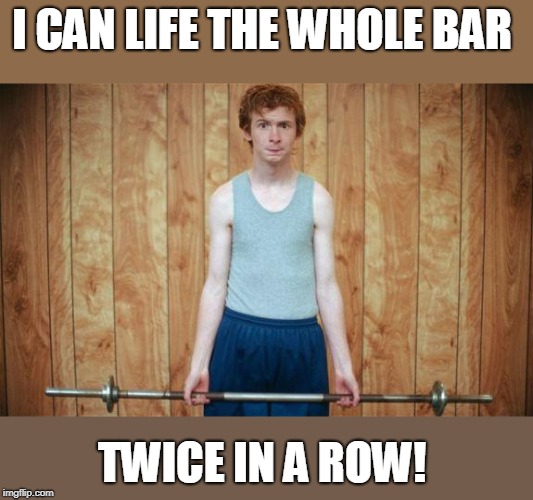 weak | I CAN LIFE THE WHOLE BAR TWICE IN A ROW! | image tagged in weak | made w/ Imgflip meme maker