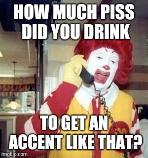 Ronald McDonald Temp | HOW MUCH PISS DID YOU DRINK; TO GET AN ACCENT LIKE THAT? | image tagged in ronald mcdonald temp | made w/ Imgflip meme maker