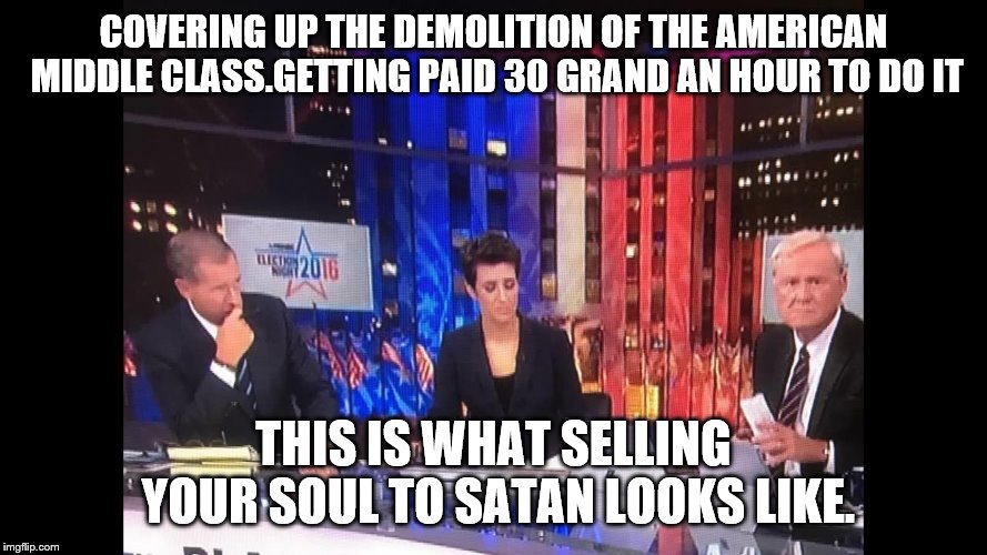 Msnbc pain |  COVERING UP THE DEMOLITION OF THE AMERICAN MIDDLE CLASS.GETTING PAID 30 GRAND AN HOUR TO DO IT; THIS IS WHAT SELLING YOUR SOUL TO SATAN LOOKS LIKE. | image tagged in msnbc pain | made w/ Imgflip meme maker