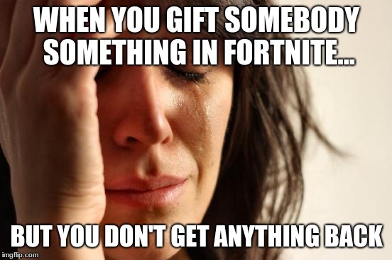 First World Problems Meme | WHEN YOU GIFT SOMEBODY SOMETHING IN FORTNITE... BUT YOU DON'T GET ANYTHING BACK | image tagged in memes,first world problems | made w/ Imgflip meme maker