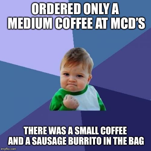 Success Kid | ORDERED ONLY A MEDIUM COFFEE AT MCD’S; THERE WAS A SMALL COFFEE AND A SAUSAGE BURRITO IN THE BAG | image tagged in memes,success kid | made w/ Imgflip meme maker