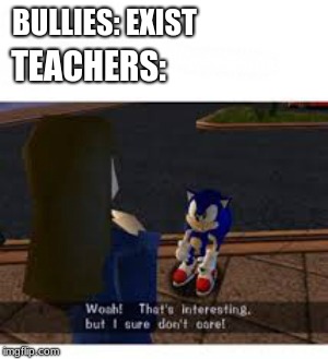 Teachers hate the kids who pack up early. |  BULLIES: EXIST; TEACHERS: | image tagged in sonic the hedgehog,memes,the most interesting man in the world | made w/ Imgflip meme maker