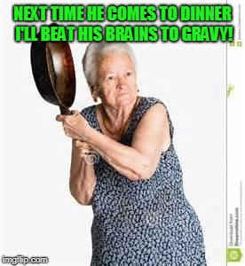 angry old woman | NEXT TIME HE COMES TO DINNER I'LL BEAT HIS BRAINS TO GRAVY! | image tagged in angry old woman | made w/ Imgflip meme maker