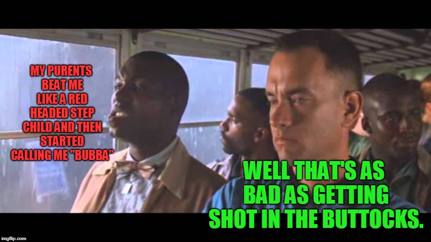 Bubba Gump | MY PURENTS BEAT ME LIKE A RED HEADED STEP CHILD AND THEN STARTED CALLING ME "BUBBA" WELL THAT'S AS BAD AS GETTING SHOT IN THE BUTTOCKS. | image tagged in bubba gump | made w/ Imgflip meme maker
