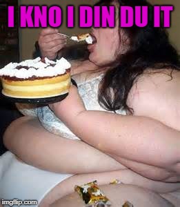 Fat Lady Eating Cake | I KNO I DIN DU IT | image tagged in fat lady eating cake | made w/ Imgflip meme maker