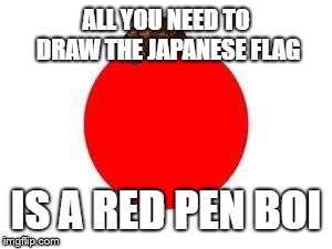 scumbag japan flag | ALL YOU NEED TO DRAW THE JAPANESE FLAG IS A RED PEN BOI | image tagged in scumbag japan flag | made w/ Imgflip meme maker