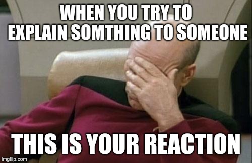 Captain Picard Facepalm Meme | WHEN YOU TRY TO EXPLAIN SOMTHING TO SOMEONE; THIS IS YOUR REACTION | image tagged in memes,captain picard facepalm | made w/ Imgflip meme maker