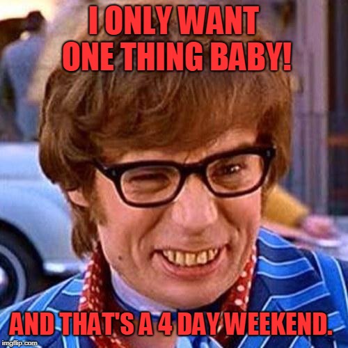 Austin Powers Wink | I ONLY WANT ONE THING BABY! AND THAT'S A 4 DAY WEEKEND. | image tagged in austin powers wink | made w/ Imgflip meme maker