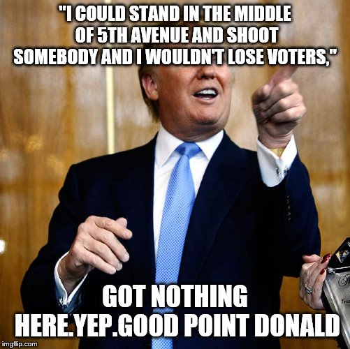 Trump pointing and laughing | "I COULD STAND IN THE MIDDLE OF 5TH AVENUE AND SHOOT SOMEBODY AND I WOULDN'T LOSE VOTERS,"; GOT NOTHING HERE.YEP.GOOD POINT DONALD | image tagged in trump pointing and laughing | made w/ Imgflip meme maker