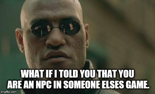 Matrix Morpheus | WHAT IF I TOLD YOU THAT YOU ARE AN NPC IN SOMEONE ELSES GAME. | image tagged in memes,matrix morpheus | made w/ Imgflip meme maker