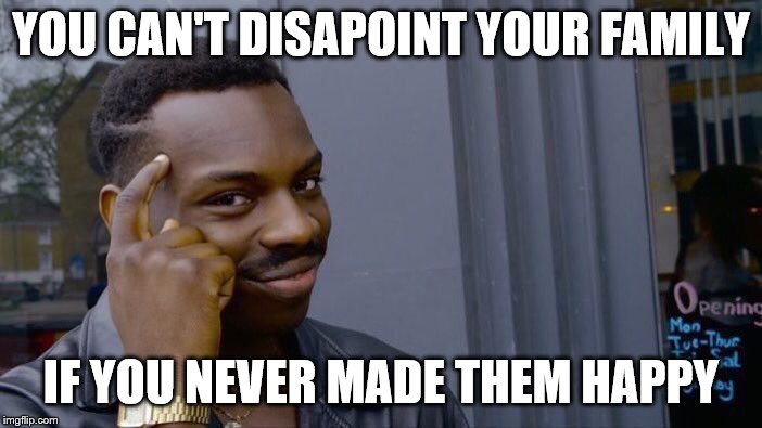 Roll Safe Think About It | YOU CAN'T DISAPOINT YOUR FAMILY; IF YOU NEVER MADE THEM HAPPY | image tagged in memes,roll safe think about it | made w/ Imgflip meme maker