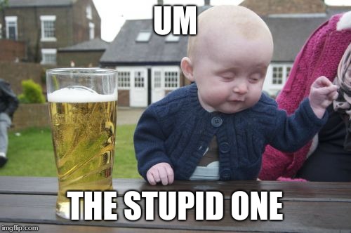 Drunk Baby Meme | UM THE STUPID ONE | image tagged in memes,drunk baby | made w/ Imgflip meme maker