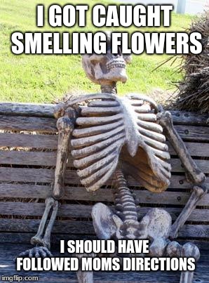 Waiting Skeleton | I GOT CAUGHT SMELLING FLOWERS; I SHOULD HAVE FOLLOWED MOMS DIRECTIONS | image tagged in memes,waiting skeleton | made w/ Imgflip meme maker