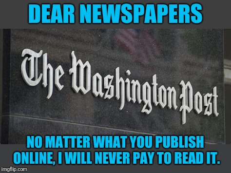  Not a $1, not a penny | DEAR NEWSPAPERS; NO MATTER WHAT YOU PUBLISH ONLINE, I WILL NEVER PAY TO READ IT. | image tagged in washpo | made w/ Imgflip meme maker