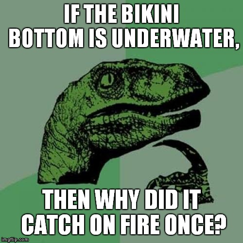 Spongebob = no sense | IF THE BIKINI BOTTOM IS UNDERWATER, THEN WHY DID IT CATCH ON FIRE ONCE? | image tagged in memes,philosoraptor | made w/ Imgflip meme maker