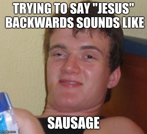 10 Guy | TRYING TO SAY "JESUS" BACKWARDS SOUNDS LIKE; SAUSAGE | image tagged in memes,10 guy | made w/ Imgflip meme maker