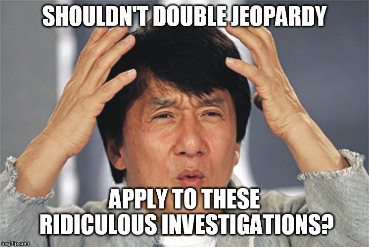 Jackie Chan Confused | SHOULDN'T DOUBLE JEOPARDY APPLY TO THESE RIDICULOUS INVESTIGATIONS? | image tagged in jackie chan confused | made w/ Imgflip meme maker
