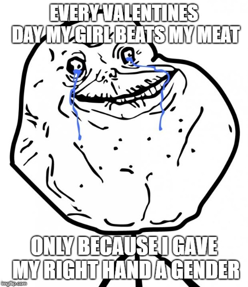 Forever Alone | EVERY VALENTINES DAY MY GIRL BEATS MY MEAT; ONLY BECAUSE I GAVE MY RIGHT HAND A GENDER | image tagged in forever alone | made w/ Imgflip meme maker