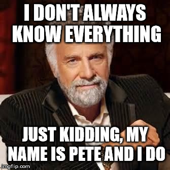 Dos Equis Guy Awesome | I DON'T ALWAYS KNOW EVERYTHING; JUST KIDDING, MY NAME IS PETE AND I DO | image tagged in dos equis guy awesome | made w/ Imgflip meme maker