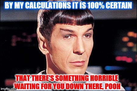 Condescending Spock | BY MY CALCULATIONS IT IS 100% CERTAIN THAT THERE'S SOMETHING HORRIBLE WAITING FOR YOU DOWN THERE, POOH | image tagged in condescending spock | made w/ Imgflip meme maker
