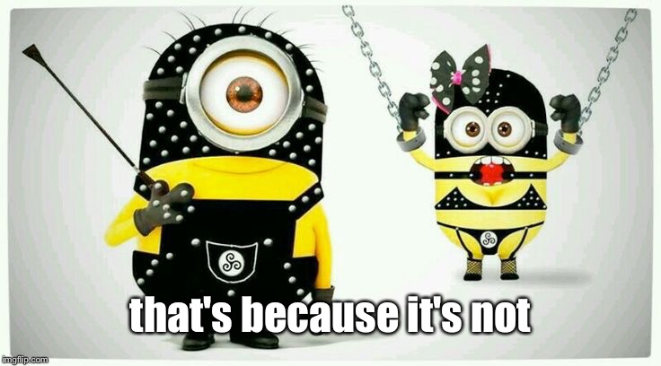 BDSM Minions | that's because it's not | image tagged in bdsm minions | made w/ Imgflip meme maker