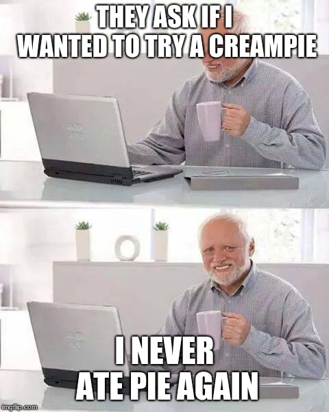 Hide the Pain Harold | THEY ASK IF I WANTED TO TRY A CREAMPIE; I NEVER ATE PIE AGAIN | image tagged in memes,hide the pain harold | made w/ Imgflip meme maker