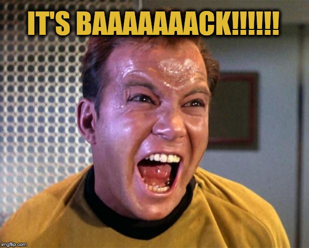 Captain Kirk Screaming | IT'S BAAAAAAACK!!!!!! | image tagged in captain kirk screaming | made w/ Imgflip meme maker