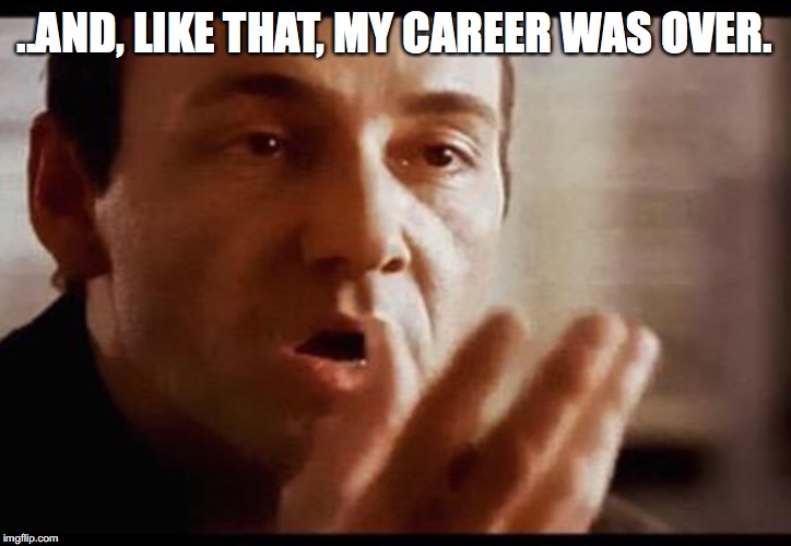 Kevin Spacey | ..AND, LIKE THAT, MY CAREER WAS OVER. | image tagged in kevin spacey | made w/ Imgflip meme maker