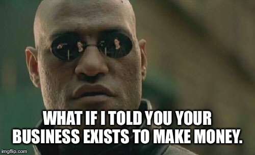 Matrix Morpheus | WHAT IF I TOLD YOU YOUR BUSINESS EXISTS TO MAKE MONEY. | image tagged in memes,matrix morpheus | made w/ Imgflip meme maker