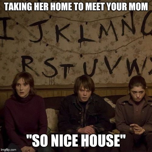 StrangerThings | TAKING HER HOME TO MEET YOUR MOM; "SO NICE HOUSE" | image tagged in strangerthings | made w/ Imgflip meme maker