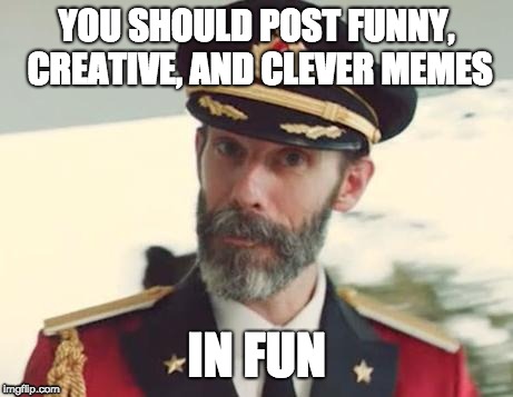 CaptinObvious |  YOU SHOULD POST FUNNY, CREATIVE, AND CLEVER MEMES; IN FUN | image tagged in captinobvious | made w/ Imgflip meme maker