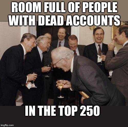 Laughing Men In Suits Meme | ROOM FULL OF PEOPLE WITH DEAD ACCOUNTS IN THE TOP 250 | image tagged in memes,laughing men in suits | made w/ Imgflip meme maker