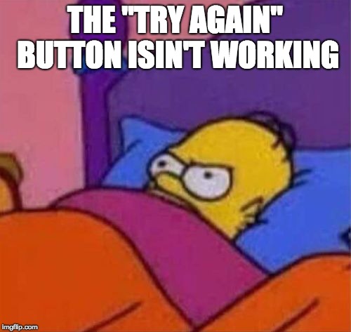 angry homer simpson in bed | THE "TRY AGAIN" BUTTON ISIN'T WORKING | image tagged in angry homer simpson in bed | made w/ Imgflip meme maker