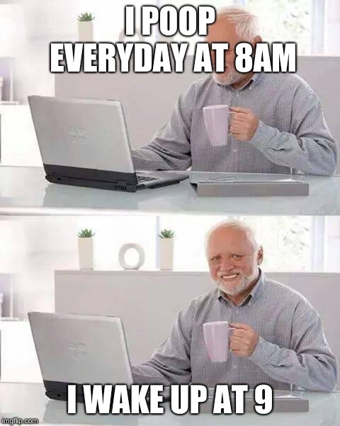 Hide the Pain Harold Meme | I POOP EVERYDAY AT 8AM; I WAKE UP AT 9 | image tagged in memes,hide the pain harold | made w/ Imgflip meme maker