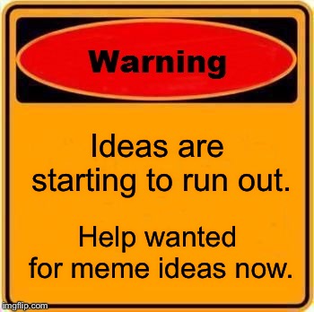 Warning Sign | Ideas are starting to run out. Help wanted for meme ideas now. | image tagged in memes,warning sign | made w/ Imgflip meme maker