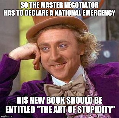 Creepy Condescending Wonka | SO THE MASTER NEGOTIATOR HAS TO DECLARE A NATIONAL EMERGENCY; HIS NEW BOOK SHOULD BE ENTITLED "THE ART OF STUPIDITY" | image tagged in memes,creepy condescending wonka | made w/ Imgflip meme maker