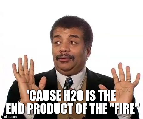 Neil Degrasse Tyson | 'CAUSE H2O IS THE END PRODUCT OF THE "FIRE" | image tagged in neil degrasse tyson | made w/ Imgflip meme maker