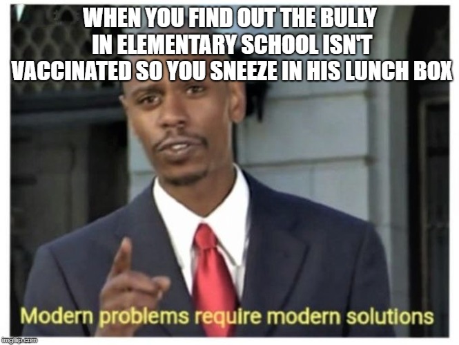 Modern problems require modern solutions | WHEN YOU FIND OUT THE BULLY IN ELEMENTARY SCHOOL ISN'T VACCINATED SO YOU SNEEZE IN HIS LUNCH BOX | image tagged in modern problems require modern solutions | made w/ Imgflip meme maker