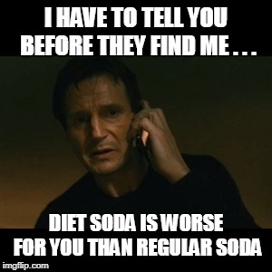 Liam Neeson Taken | I HAVE TO TELL YOU BEFORE THEY FIND ME . . . DIET SODA IS WORSE FOR YOU THAN REGULAR SODA | image tagged in memes,liam neeson taken | made w/ Imgflip meme maker
