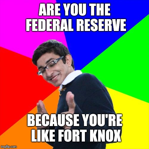 Subtle Pickup Liner Meme | ARE YOU THE FEDERAL RESERVE BECAUSE YOU'RE LIKE FORT KNOX | image tagged in memes,subtle pickup liner | made w/ Imgflip meme maker
