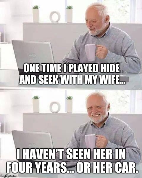 Hide the pain Harold, hide the pain! | ONE TIME I PLAYED HIDE AND SEEK WITH MY WIFE... I HAVEN'T SEEN HER IN FOUR YEARS... OR HER CAR. | image tagged in memes,hide the pain harold | made w/ Imgflip meme maker