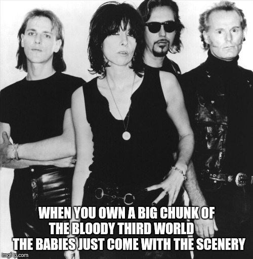 Middle of the Road | WHEN YOU OWN A BIG CHUNK OF THE BLOODY THIRD WORLD      
THE BABIES JUST COME WITH THE SCENERY | image tagged in predenders,chrissie hynde,yayaya | made w/ Imgflip meme maker