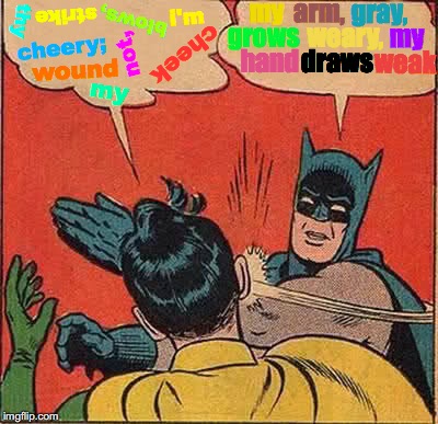 Batman Slapping Robin | my; gray, arm, strike; i'm; thy; blows, grows; my; weary, cheery;; not, cheek; hand; draws; weak; wound; my | image tagged in memes,batman slapping robin,batman and robin,batman,robin,peace out | made w/ Imgflip meme maker