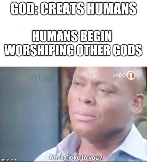 am I a joke to you | GOD: CREATS HUMANS; HUMANS BEGIN WORSHIPING OTHER GODS | image tagged in am i a joke to you | made w/ Imgflip meme maker