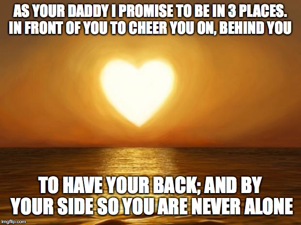 Love | AS YOUR DADDY I PROMISE TO BE IN 3 PLACES. IN FRONT OF YOU TO CHEER YOU ON, BEHIND YOU; TO HAVE YOUR BACK; AND BY YOUR SIDE SO YOU ARE NEVER ALONE | image tagged in love | made w/ Imgflip meme maker